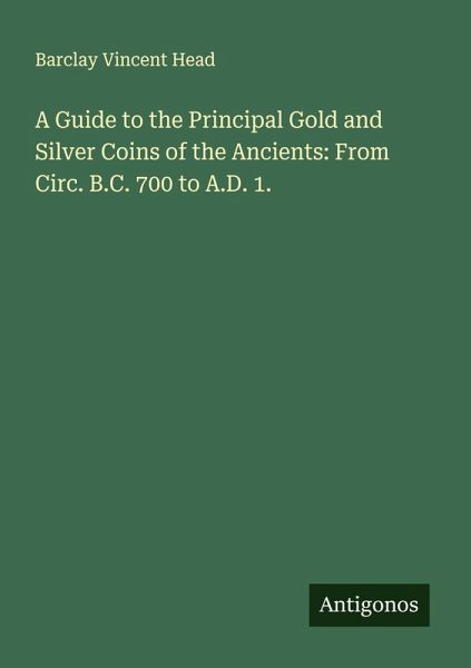 A Guide to the Principal Gold and Silver Coins of the Ancients: From Circ. B.C. 700 to A.D. 1. A Guide to the Principal Gold and Silver Coins of the Ancients: From Circ. B.C. 700 to A.D. 1.