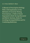 A Manual of Prescription Writing: With a full Explanation of the Methods of Correctly Writing Prescriptions, a Table of Doses Expressed in Both the Apothecaries' and Metric Systems, Rules for Avoiding Incompatibilities and for Combining Medicines