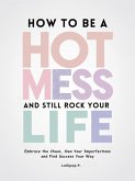 How to be a Hot Mess and Still Rock Your Life: Embrace the Chaos, Own Your Imperfections, and Find Success Your Way (eBook, ePUB)