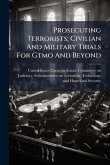 Prosecuting Terrorists; Civilian And Military Trials For Gtmo And Beyond Prosecuting Terrorists; Civilian And Military Trials For Gtmo And Beyond