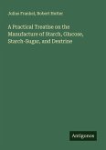 A Practical Treatise on the Manufacture of Starch, Glucose, Starch-Sugar, and Dextrine