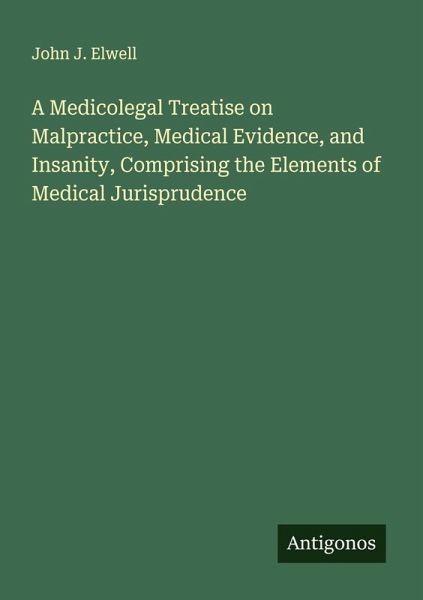 A Medicolegal Treatise on Malpractice, Medical Evidence, and Insanity, Comprising the Elements of Medical Jurisprudence A Medicolegal Treatise on Malpractice, Medical Evidence, and Insanity, Comprising the Elements of Medical Jurisprudence