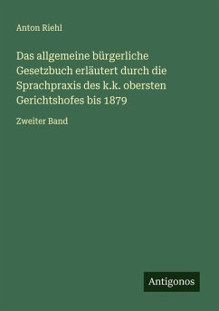 Das allgemeine bürgerliche Gesetzbuch erläutert durch die Sprachpraxis des k.k. obersten Gerichtshofes bis 1879 - Riehl, Anton