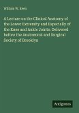 A Lecture on the Clinical Anatomy of the Lower Extremity and Especially of the Knee and Ankle Joints: Delivered before the Anatomical and Surgical Society of Brooklyn A Lecture on the Clinical Anatomy of the Lower Extremity and Especially of the Knee and Ankle Joints: Delivered before the Anatomical and Surgical Society of Brooklyn