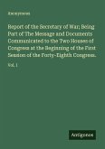 Report of the Secretary of War; Being Part of The Message and Documents Communicated to the Two Houses of Congress at the Beginning of the First Session of the Forty-Eighth Congress.