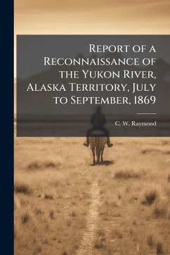 Report of a Reconnaissance of the Yukon River, Alaska Territory, July to September, 1869 Cover Report of a Reconnaissance of the Yukon River, Alaska Territory, July to September, 1869