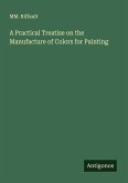 A Practical Treatise on the Manufacture of Colors for Painting