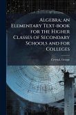 Algebra; an Elementary Text-book for the Higher Classes of Secondary Schools and for Colleges Algebra; an Elementary Text-book for the Higher Classes of Secondary Schools and for Colleges