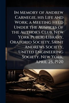 Cover In Memory of Andrew Carnegie, his Life and Work; a Meeting Held Under the Auspices of the Author's Club, New York Public Library, Oratorio Society, Saint Andrews Society, United Engineering Society. New York, April 25, 1920