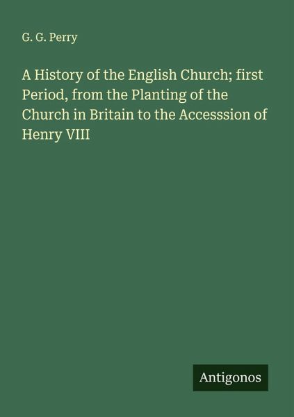 A History of the English Church; first Period, from the Planting of the Church in Britain to the Accesssion of Henry VIII