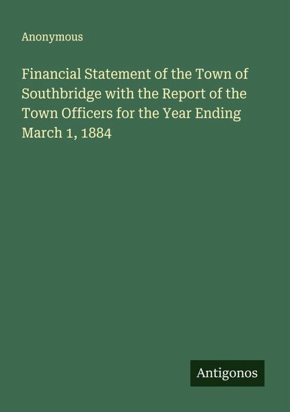 Financial Statement of the Town of Southbridge with the Report of the Town Officers for the Year Ending March 1, 1884 Financial Statement of the Town of Southbridge with the Report of the Town Officers for the Year Ending March 1, 1884