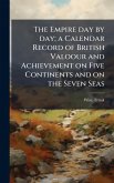 The Empire day by day; a Calendar Record of British Valoour and Achievement on Five Continents and on the Seven Seas The Empire day by day; a Calendar Record of British Valoour and Achievement on Five Continents and on the Seven Seas