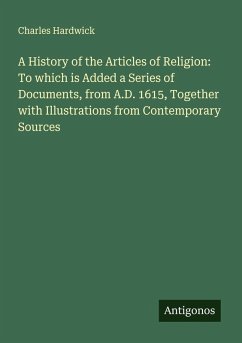 A History of the Articles of Religion: To which is Added a Series of Documents, from A.D. 1615, Together with Illustrations from Contemporary Sources - Hardwick, Charles