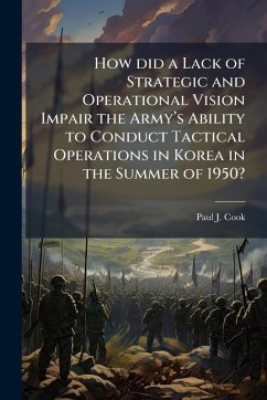 Cover How did a Lack of Strategic and Operational Vision Impair the Armyâ€(TM)s Ability to Conduct Tactical Operations in Korea in the Summer of 1950?