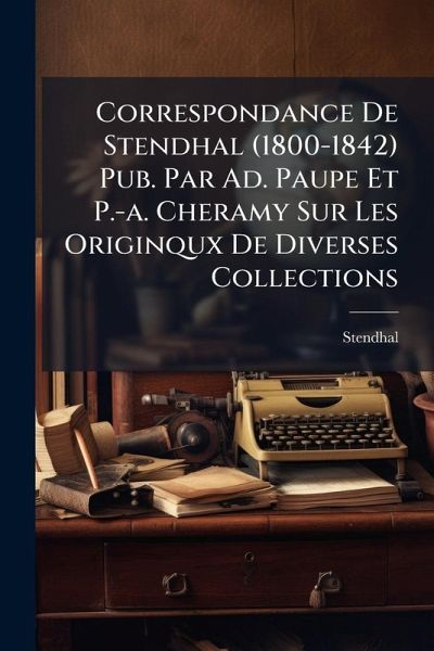 Correspondance De Stendhal (1800-1842) Pub. Par Ad. Paupe Et P.-a. Cheramy Sur Les Originqux De Diverses Collections Correspondance De Stendhal (1800-1842) Pub. Par Ad. Paupe Et P.-a. Cheramy Sur Les Originqux De Diverses Collections