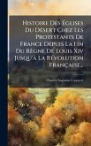 Histoire Des Ã‰glises Du DÃ(c)sert Chez Les Protestants De France Depuis La Fin Du Règne De Louis Xiv Jusqu'Ã La RÃ(c)volution Française...