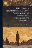 Philosophia Elementaria Ad Usum Academicae Ac Praesertim Ecclesiasticae Juventutis Philosophia Elementaria Ad Usum Academicae Ac Praesertim Ecclesiasticae Juventutis