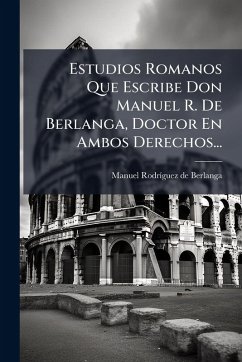 Estudios Romanos Que Escribe Don Manuel R. De Berlanga, Doctor En Ambos Derechos...
