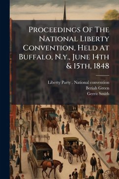 Proceedings Of The National Liberty Convention, Held At Buffalo, N.y., June 14th & 15th, 1848 - Green, Beriah; Smith, Gerrit Proceedings Of The National Liberty Convention, Held At Buffalo, N.y., June 14th & 15th, 1848 - Green, Beriah; Smith, Gerrit