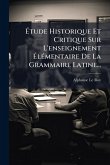 Ã‰tude Historique Et Critique Sur L'enseignement Ã‰lÃ(c)mentaire De La Grammaire Latine...