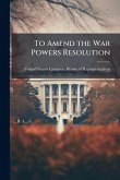 To Amend the War Powers Resolution