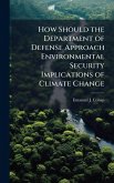 How Should the Department of Defense Approach Environmental Security Implications of Climate Change How Should the Department of Defense Approach Environmental Security Implications of Climate Change