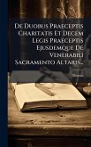 De Duobus Praeceptis Charitatis Et Decem Legis Praeceptis Ejusdemque De Venerabili Sacramento Altaris... De Duobus Praeceptis Charitatis Et Decem Legis Praeceptis Ejusdemque De Venerabili Sacramento Altaris...