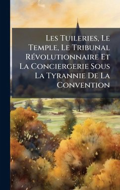 Cover Les Tuileries, Le Temple, Le Tribunal RÃ(c)volutionnaire Et La Conciergerie Sous La Tyrannie De La Convention