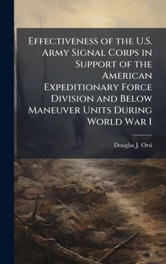 Effectiveness of the U.S. Army Signal Corps in Support of the American Expeditionary Force Division and Below Maneuver Units During World War I - Orsi, Douglas J