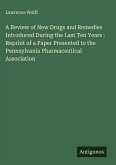 A Review of New Drugs and Remedies Introduced During the Last Ten Years : Reprint of a Paper Presented to the Pennsylvania Pharmaceutical Association