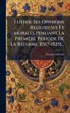 Luther, Ses Opinions Religieuses Et Morales Pendant La Première PÃ(c)riode De La RÃ(c)forme [1517-1525]...