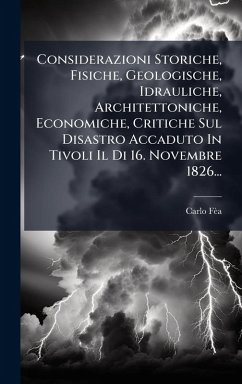Considerazioni Storiche, Fisiche, Geologische, Idrauliche, Architettoniche, Economiche, Critiche Sul Disastro Accaduto In Tivoli Il Di 16. Novembre 1826... - Fèa, Carlo