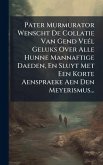 Pater Murmurator Wenscht De Collatie Van Gend VeÃ(c)l Geluks Over Alle Hunne Mannaftige Daeden, En Sluyt Met Een Korte Aenspraeke Aen Den Meyerismus... Pater Murmurator Wenscht De Collatie Van Gend VeÃ(c)l Geluks Over Alle Hunne Mannaftige Daeden, En Sluyt Met Een Korte Aenspraeke Aen Den Meyerismus...