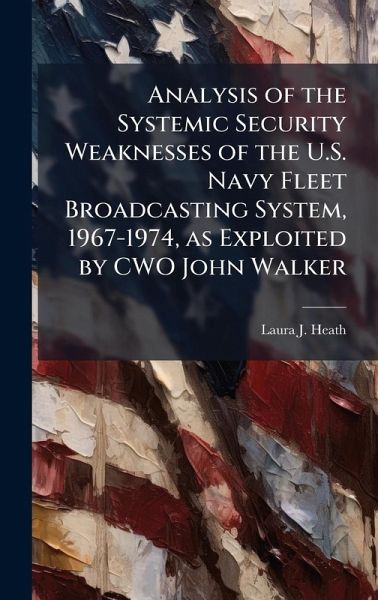 Analysis of the Systemic Security Weaknesses of the U.S. Navy Fleet Broadcasting System, 1967-1974, as Exploited by CWO John Walker Analysis of the Systemic Security Weaknesses of the U.S. Navy Fleet Broadcasting System, 1967-1974, as Exploited by CWO John Walker