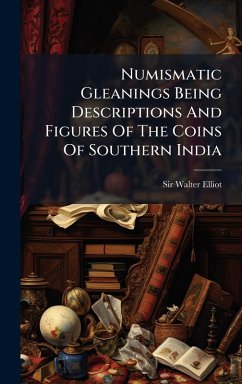 Numismatic Gleanings Being Descriptions And Figures Of The Coins Of Southern India - Elliot, Walter