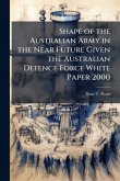 Shape of the Australian Army in the Near Future Given the Australian Defence Force White Paper 2000 Shape of the Australian Army in the Near Future Given the Australian Defence Force White Paper 2000
