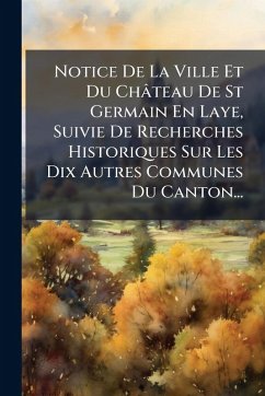 Cover Notice De La Ville Et Du Château De St Germain En Laye, Suivie De Recherches Historiques Sur Les Dix Autres Communes Du Canton...