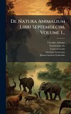 De Natura Animalium Libri Septemdecim, Volume 1... De Natura Animalium Libri Septemdecim, Volume 1...