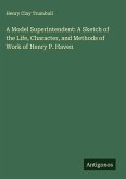 A Model Superintendent: A Sketch of the Life, Character, and Methods of Work of Henry P. Haven