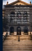 Practicarum Quaestiones Rerumque In Supremis Belgarum Curiis Actarum Et Observatarum Decisiones Practicarum Quaestiones Rerumque In Supremis Belgarum Curiis Actarum Et Observatarum Decisiones