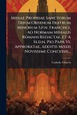 Missae Propriae Sanctorum Trium Ordinum Fratrum Minorum S.p.n. Francisci, Ad Normam Missalis Romani Redactae, Et A Ss.d.n. Pio Papa Vi. Approbatae, Additis Missis Novissime Concessis... Missae Propriae Sanctorum Trium Ordinum Fratrum Minorum S.p.n. Francisci, Ad Normam Missalis Romani Redactae, Et A Ss.d.n. Pio Papa Vi. Approbatae, Additis Missis Novissime Concessis...