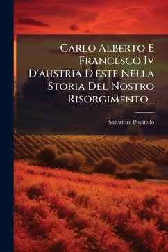 Carlo Alberto E Francesco Iv D'austria D'este Nella Storia Del Nostro Risorgimento... - Piscitello, Salvatore