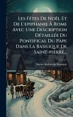 Les FÃates De Noël Et De L'epiphanie Ã€ Rome Avec Une Description DÃ(c)taillÃ(c)e Du Pontifical Du Pape Dans La Basilique De Saint-pierre...