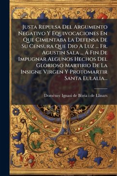 Cover Justa Repulsa Del Argumento Negativo Y Equivocaciones En Que Cimentaba La Defensa De Su Censura Que Dio A Luz ... Fr. Agustin Sala ... Ã Fin De Impugnar Algunos Hechos Del Glorioso Martirio De La Insigne Virgen Y Protomartir Santa Eulalia...