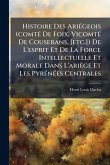 Histoire Des AriÃ(c)geois (comtÃ(c) De Foix, VicomtÃ(c) De Couserans, [etc.]) De L'esprit Et De La Force Intellectuelle Et Morale Dans L'ariège Et Les PyrÃ(c)nÃ(c)es Centrales