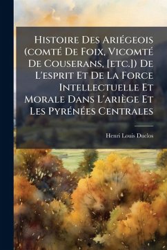 Histoire Des AriÃ(c)geois (comtÃ(c) De Foix, VicomtÃ(c) De Couserans, [etc.]) De L'esprit Et De La Force Intellectuelle Et Morale Dans L'ariège Et Les PyrÃ(c)nÃ(c)es Centrales - Duclos, Henri Louis