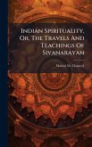 Indian Spirituality, Or, The Travels And Teachings Of Sivanarayan Indian Spirituality, Or, The Travels And Teachings Of Sivanarayan