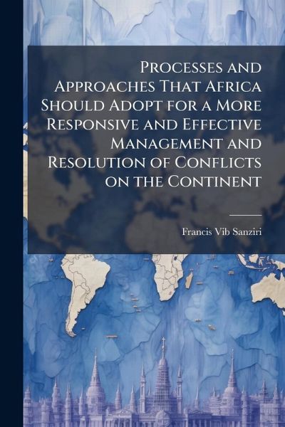 Processes and Approaches That Africa Should Adopt for a More Responsive and Effective Management and Resolution of Conflicts on the Continent Processes and Approaches That Africa Should Adopt for a More Responsive and Effective Management and Resolution of Conflicts on the Continent