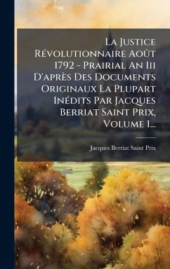 La Justice RÃ(c)volutionnaire AoÃ't 1792 - Prairial An Iii D'après Des Documents Originaux La Plupart InÃ(c)dits Par Jacques Berriat Saint Prix, Volume 1...