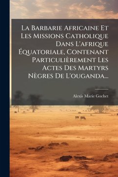 Cover La Barbarie Africaine Et Les Missions Catholique Dans L'afrique Ã‰quatoriale, Contenant Particulièrement Les Actes Des Martyrs Nègres De L'ouganda...